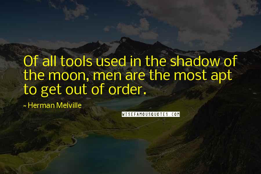 Herman Melville Quotes: Of all tools used in the shadow of the moon, men are the most apt to get out of order.