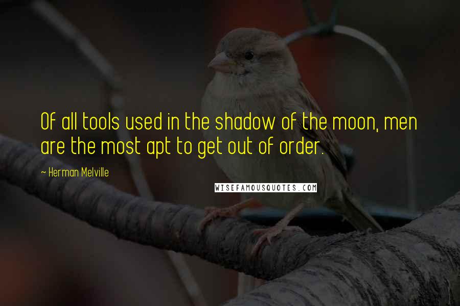 Herman Melville Quotes: Of all tools used in the shadow of the moon, men are the most apt to get out of order.