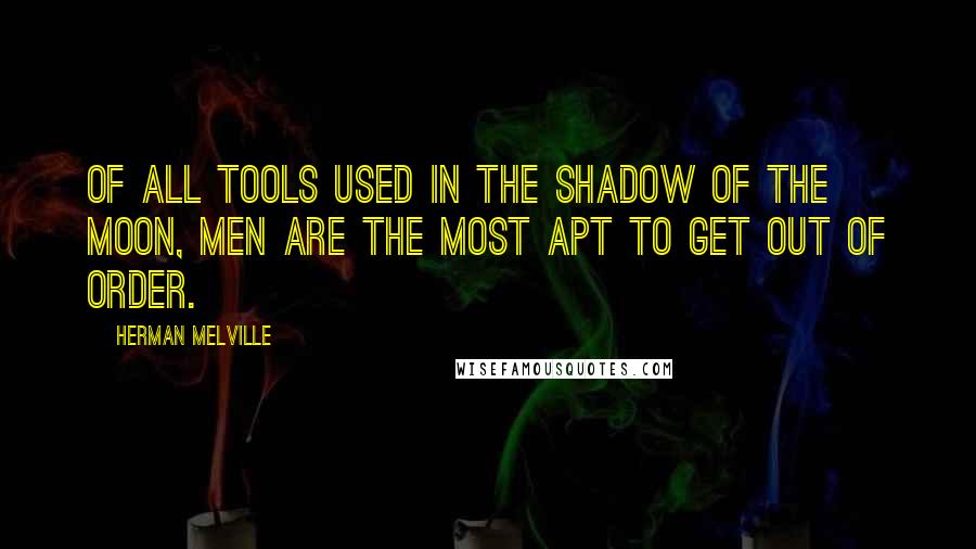 Herman Melville Quotes: Of all tools used in the shadow of the moon, men are the most apt to get out of order.