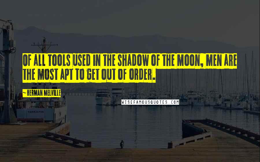 Herman Melville Quotes: Of all tools used in the shadow of the moon, men are the most apt to get out of order.