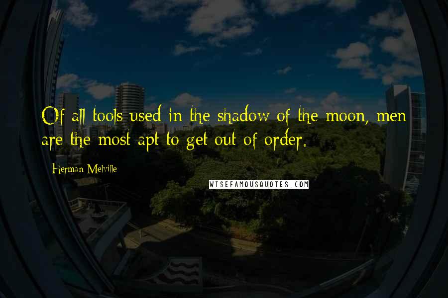 Herman Melville Quotes: Of all tools used in the shadow of the moon, men are the most apt to get out of order.