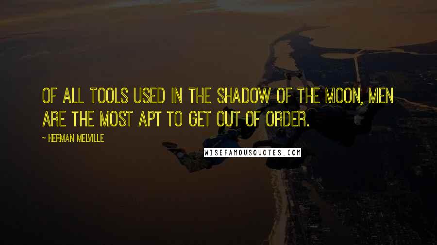 Herman Melville Quotes: Of all tools used in the shadow of the moon, men are the most apt to get out of order.