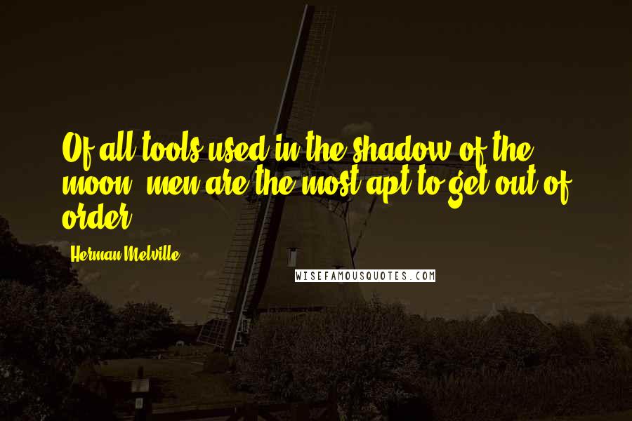 Herman Melville Quotes: Of all tools used in the shadow of the moon, men are the most apt to get out of order.