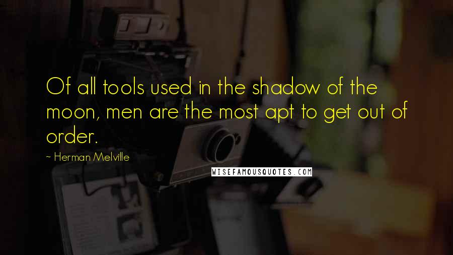 Herman Melville Quotes: Of all tools used in the shadow of the moon, men are the most apt to get out of order.