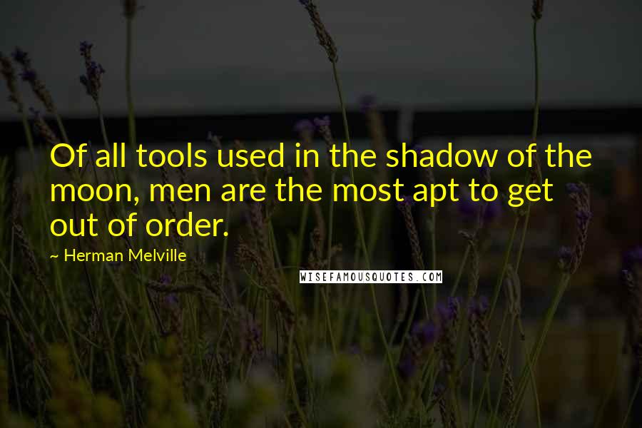 Herman Melville Quotes: Of all tools used in the shadow of the moon, men are the most apt to get out of order.