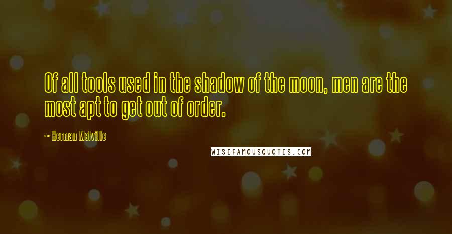 Herman Melville Quotes: Of all tools used in the shadow of the moon, men are the most apt to get out of order.