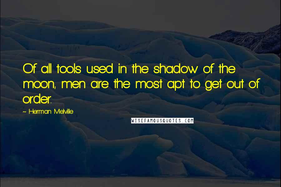 Herman Melville Quotes: Of all tools used in the shadow of the moon, men are the most apt to get out of order.