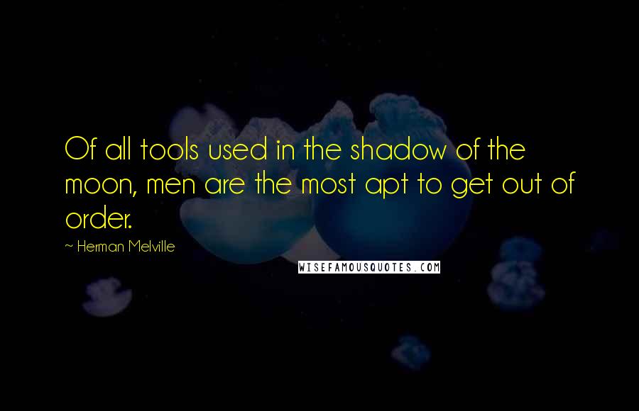 Herman Melville Quotes: Of all tools used in the shadow of the moon, men are the most apt to get out of order.