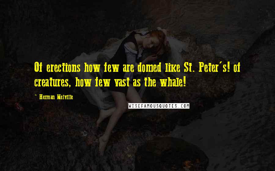 Herman Melville Quotes: Of erections how few are domed like St. Peter's! of creatures, how few vast as the whale!