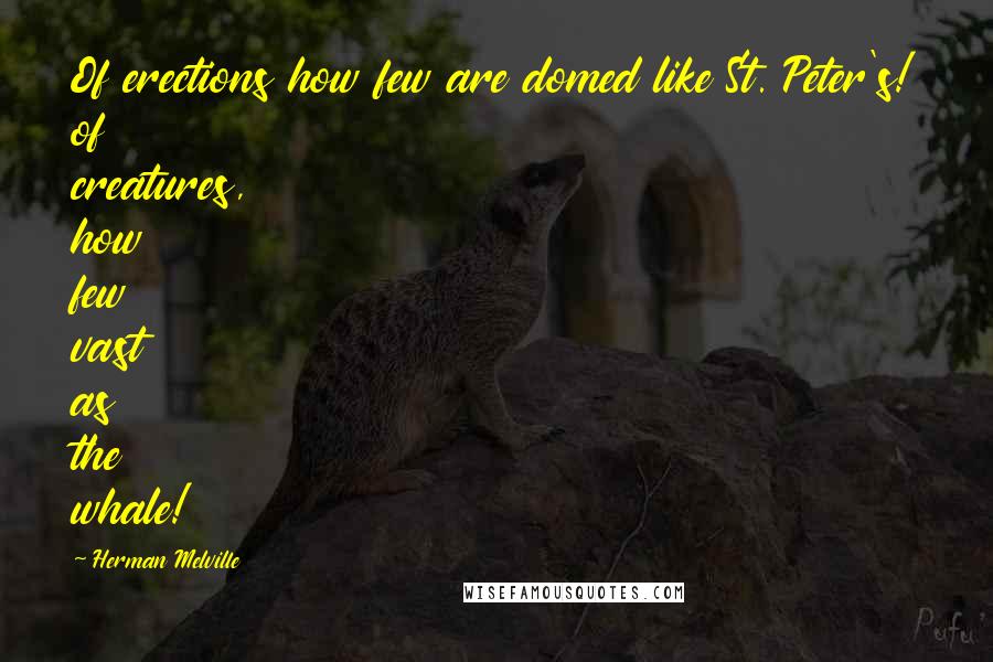 Herman Melville Quotes: Of erections how few are domed like St. Peter's! of creatures, how few vast as the whale!