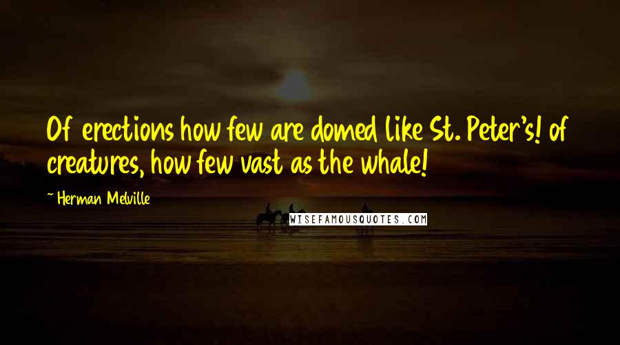 Herman Melville Quotes: Of erections how few are domed like St. Peter's! of creatures, how few vast as the whale!
