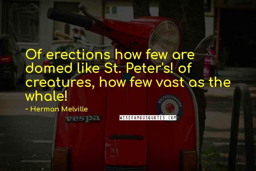 Herman Melville Quotes: Of erections how few are domed like St. Peter's! of creatures, how few vast as the whale!