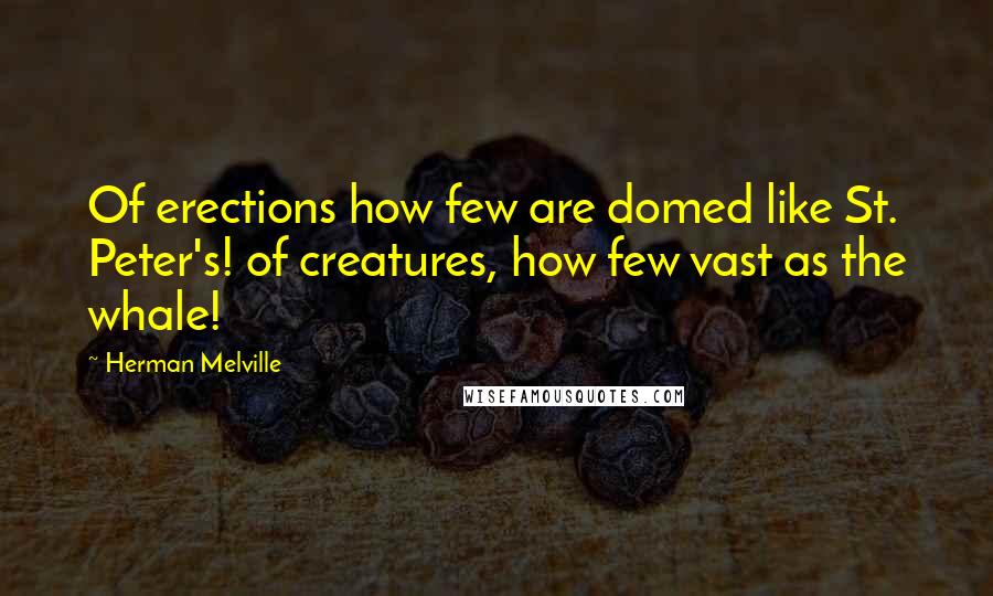 Herman Melville Quotes: Of erections how few are domed like St. Peter's! of creatures, how few vast as the whale!