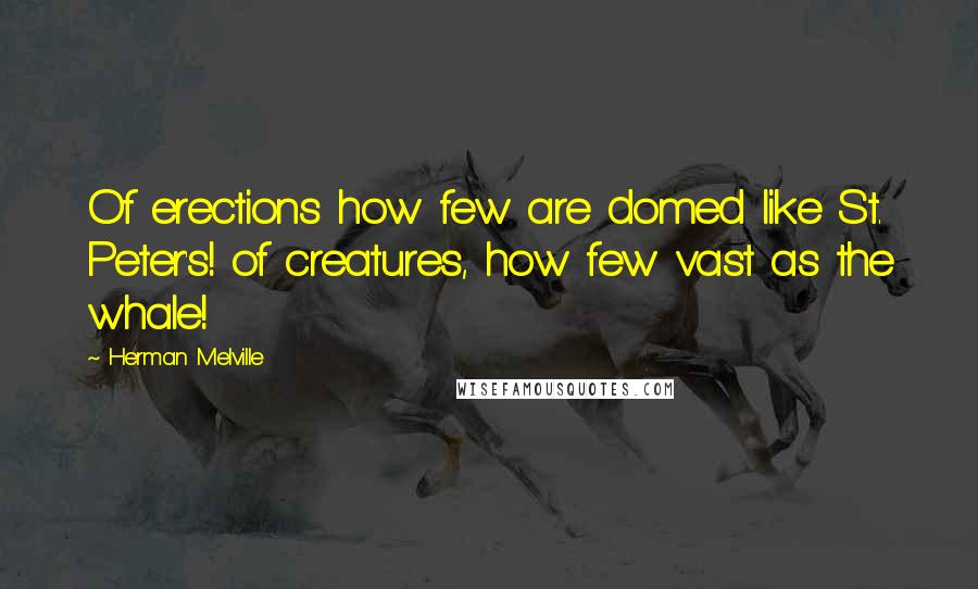 Herman Melville Quotes: Of erections how few are domed like St. Peter's! of creatures, how few vast as the whale!