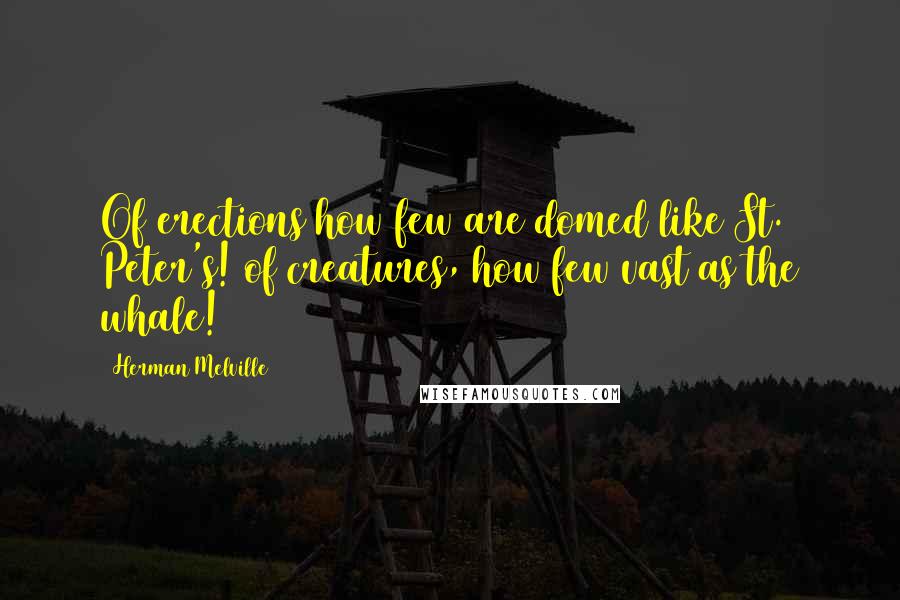 Herman Melville Quotes: Of erections how few are domed like St. Peter's! of creatures, how few vast as the whale!