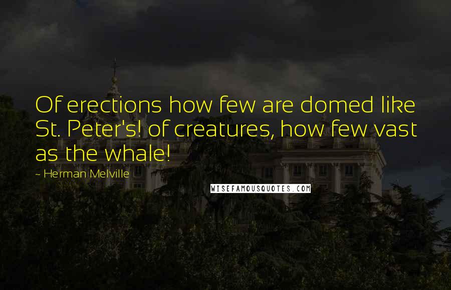 Herman Melville Quotes: Of erections how few are domed like St. Peter's! of creatures, how few vast as the whale!