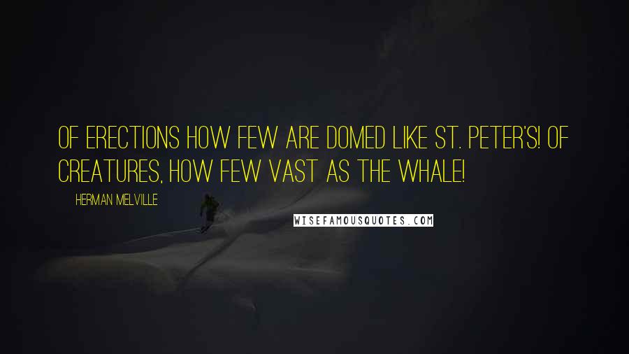 Herman Melville Quotes: Of erections how few are domed like St. Peter's! of creatures, how few vast as the whale!