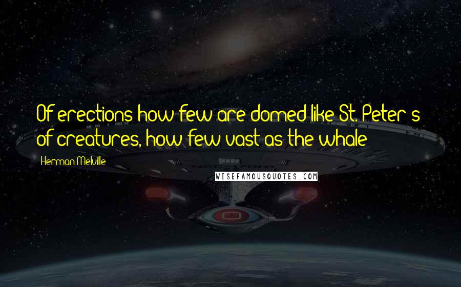Herman Melville Quotes: Of erections how few are domed like St. Peter's! of creatures, how few vast as the whale!