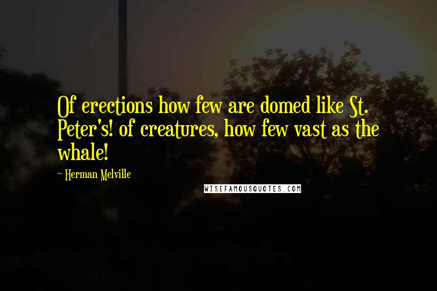 Herman Melville Quotes: Of erections how few are domed like St. Peter's! of creatures, how few vast as the whale!