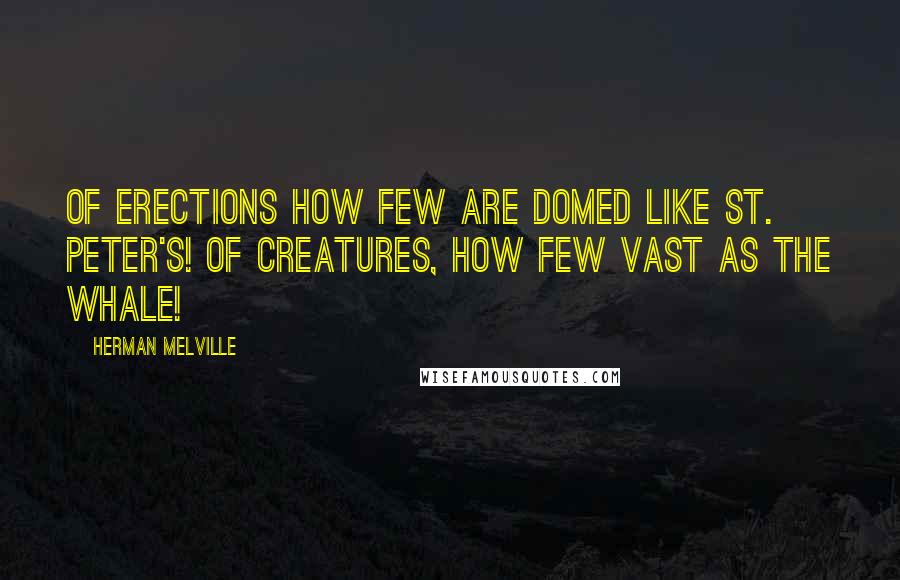 Herman Melville Quotes: Of erections how few are domed like St. Peter's! of creatures, how few vast as the whale!