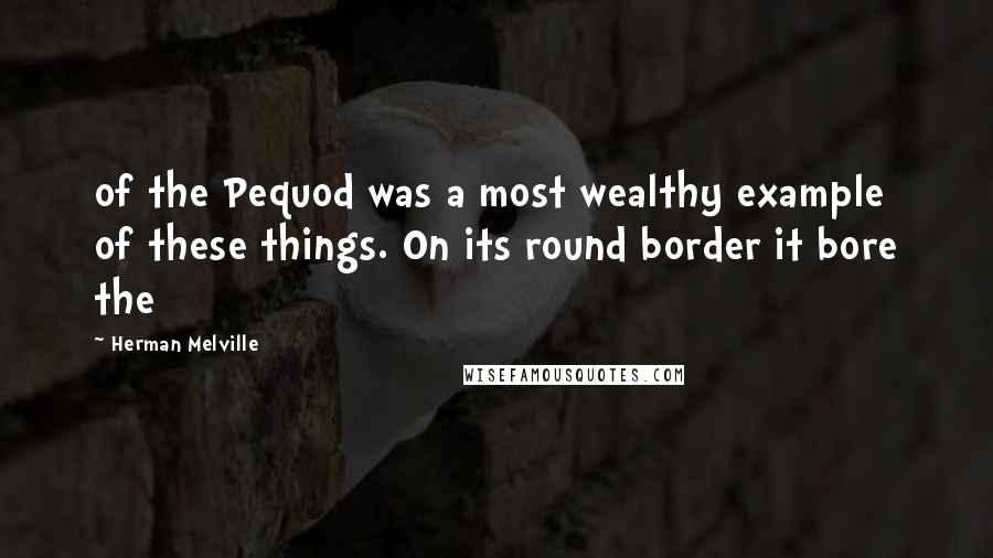 Herman Melville Quotes: of the Pequod was a most wealthy example of these things. On its round border it bore the