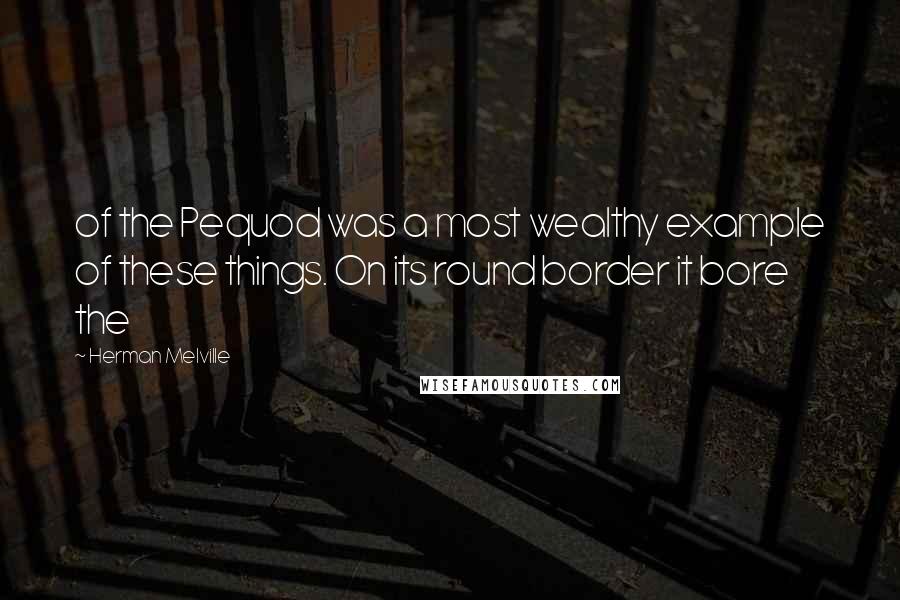 Herman Melville Quotes: of the Pequod was a most wealthy example of these things. On its round border it bore the