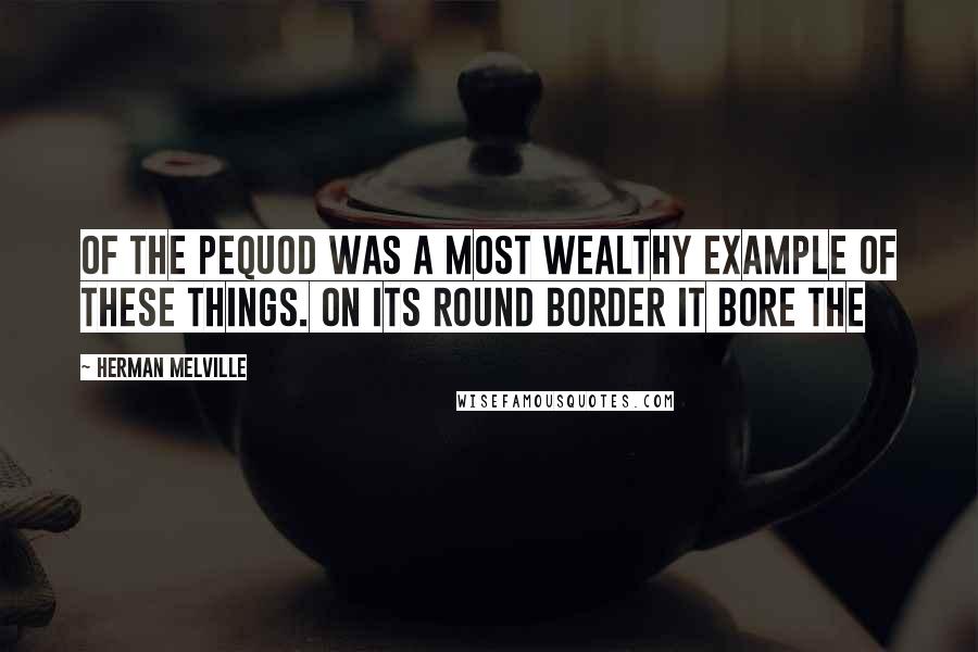 Herman Melville Quotes: of the Pequod was a most wealthy example of these things. On its round border it bore the