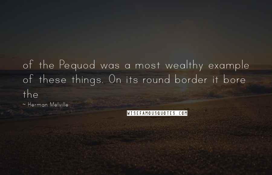 Herman Melville Quotes: of the Pequod was a most wealthy example of these things. On its round border it bore the