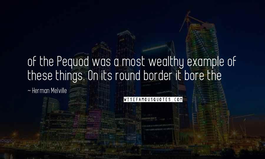 Herman Melville Quotes: of the Pequod was a most wealthy example of these things. On its round border it bore the