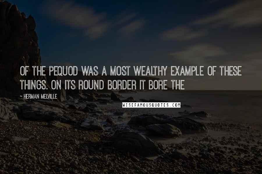 Herman Melville Quotes: of the Pequod was a most wealthy example of these things. On its round border it bore the