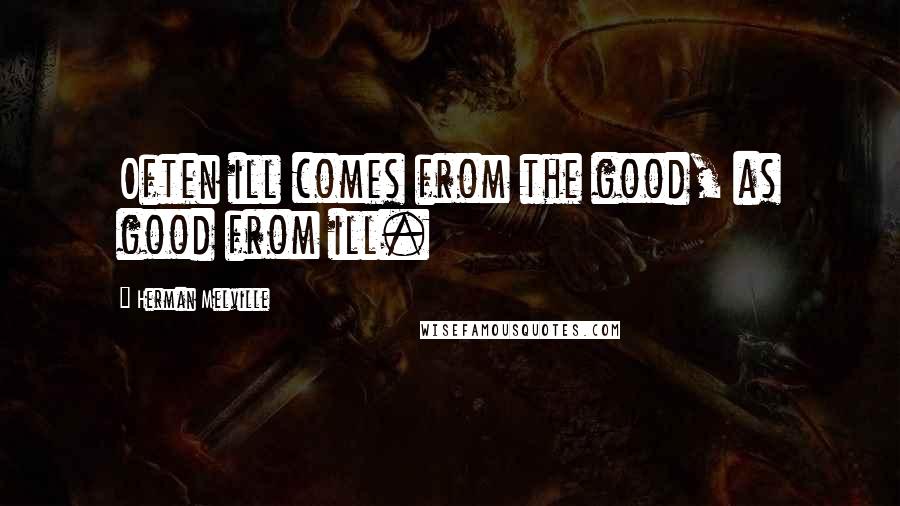 Herman Melville Quotes: Often ill comes from the good, as good from ill.