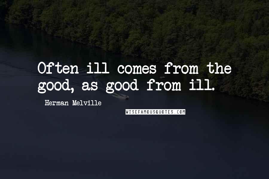 Herman Melville Quotes: Often ill comes from the good, as good from ill.