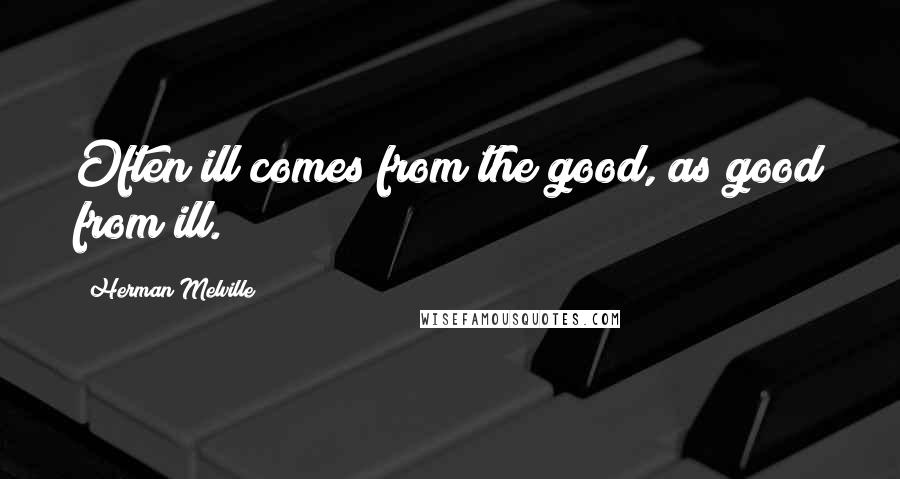 Herman Melville Quotes: Often ill comes from the good, as good from ill.