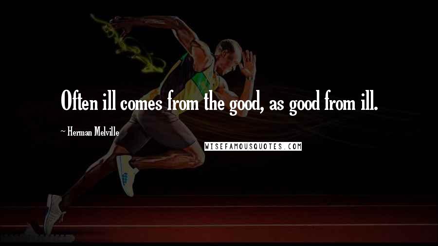 Herman Melville Quotes: Often ill comes from the good, as good from ill.