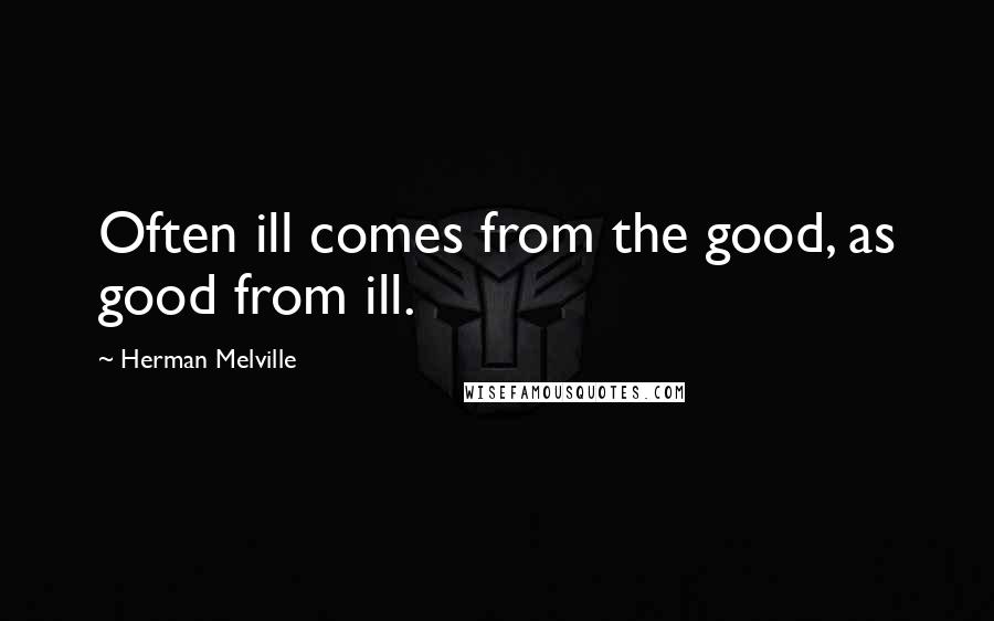 Herman Melville Quotes: Often ill comes from the good, as good from ill.
