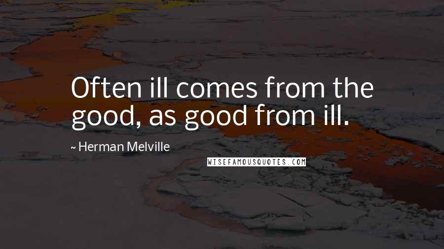 Herman Melville Quotes: Often ill comes from the good, as good from ill.