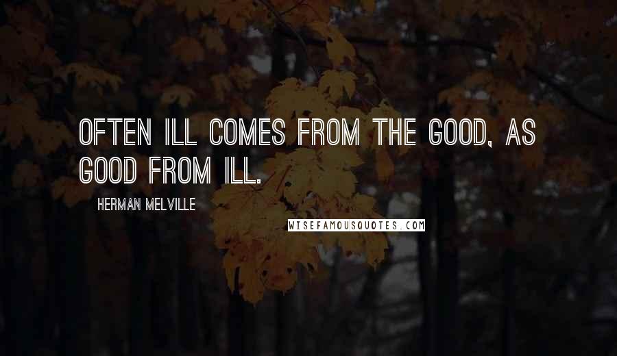 Herman Melville Quotes: Often ill comes from the good, as good from ill.