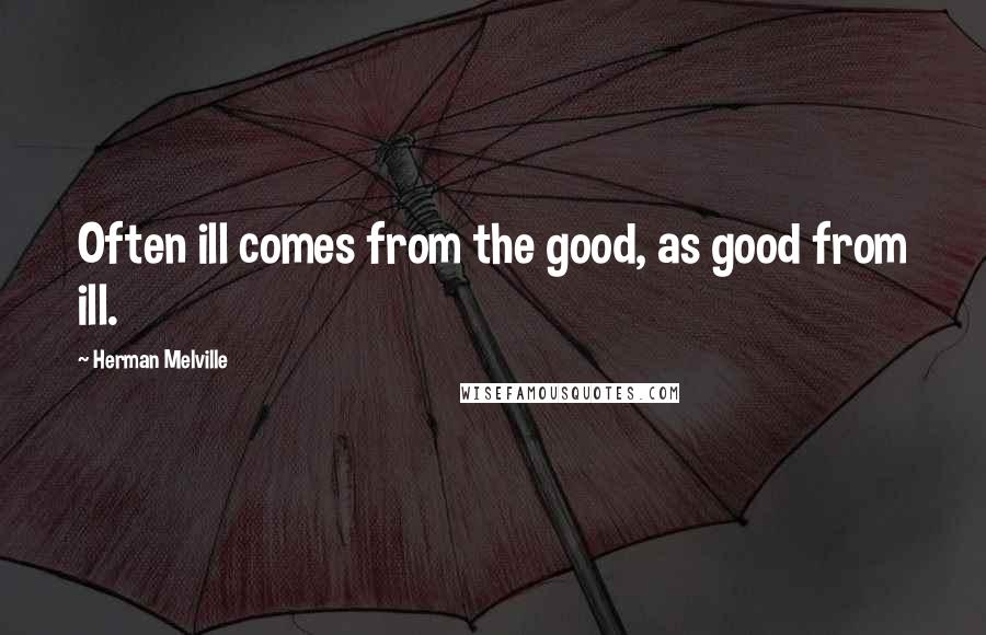 Herman Melville Quotes: Often ill comes from the good, as good from ill.