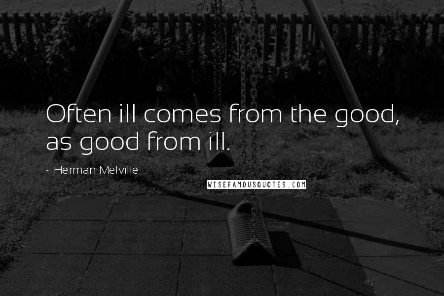 Herman Melville Quotes: Often ill comes from the good, as good from ill.