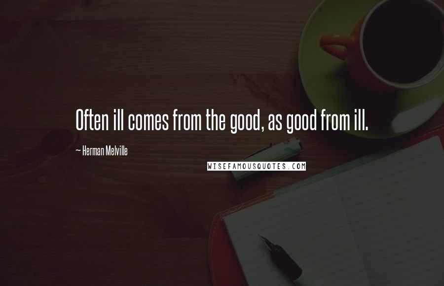 Herman Melville Quotes: Often ill comes from the good, as good from ill.
