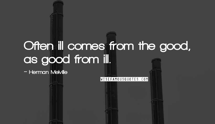 Herman Melville Quotes: Often ill comes from the good, as good from ill.