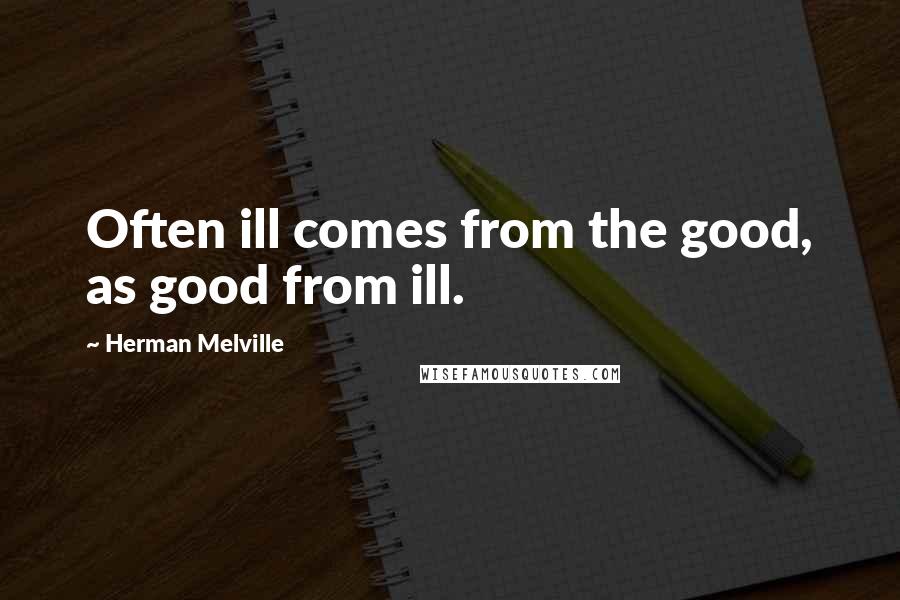 Herman Melville Quotes: Often ill comes from the good, as good from ill.