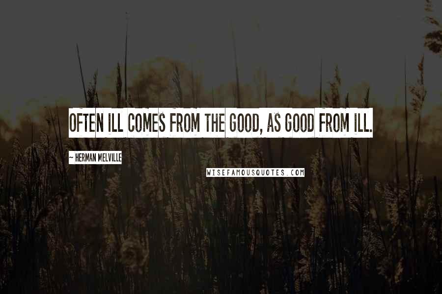 Herman Melville Quotes: Often ill comes from the good, as good from ill.