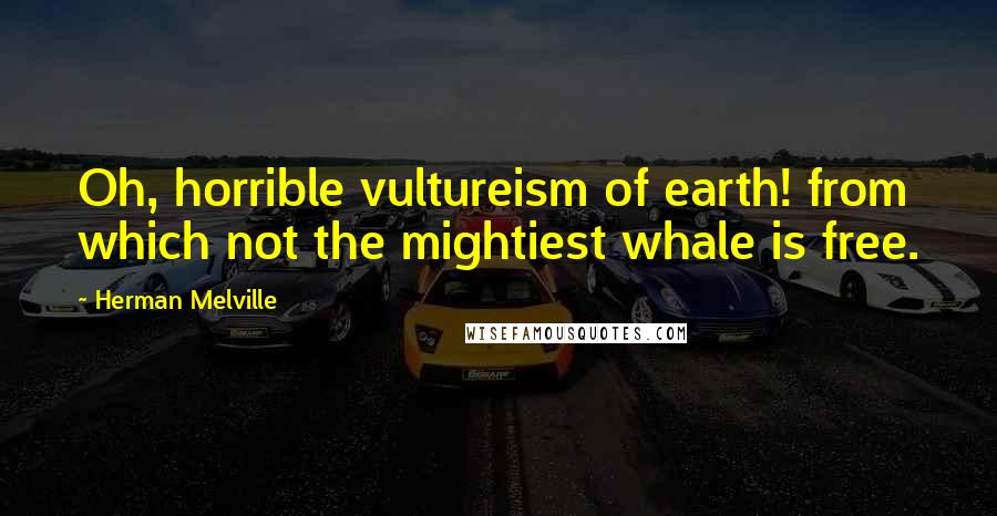 Herman Melville Quotes: Oh, horrible vultureism of earth! from which not the mightiest whale is free.