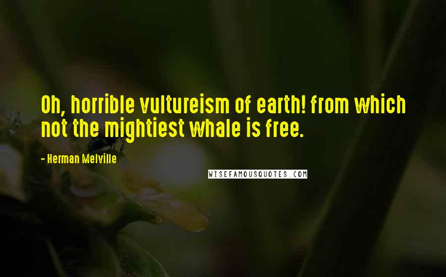 Herman Melville Quotes: Oh, horrible vultureism of earth! from which not the mightiest whale is free.