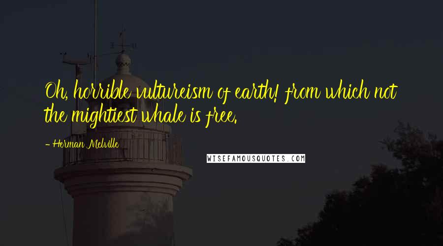 Herman Melville Quotes: Oh, horrible vultureism of earth! from which not the mightiest whale is free.