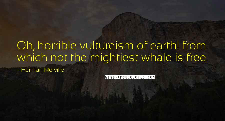 Herman Melville Quotes: Oh, horrible vultureism of earth! from which not the mightiest whale is free.