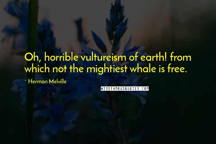 Herman Melville Quotes: Oh, horrible vultureism of earth! from which not the mightiest whale is free.