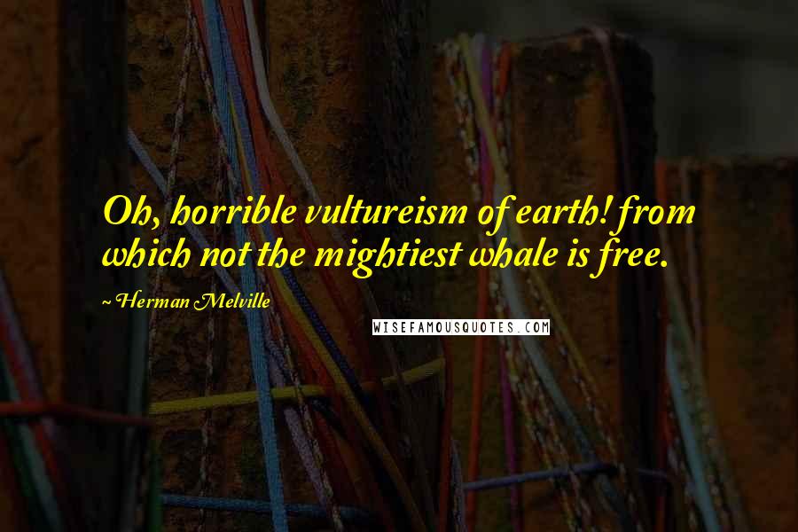 Herman Melville Quotes: Oh, horrible vultureism of earth! from which not the mightiest whale is free.