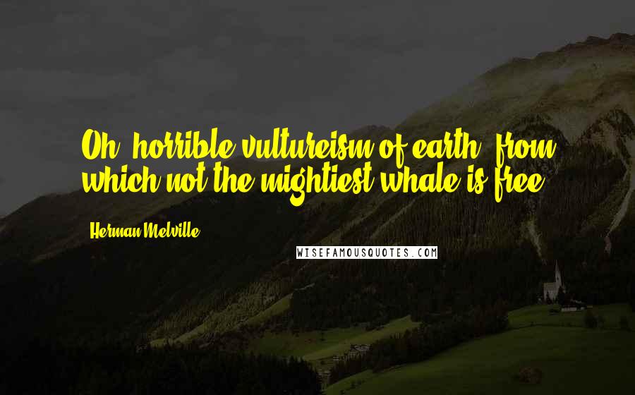 Herman Melville Quotes: Oh, horrible vultureism of earth! from which not the mightiest whale is free.